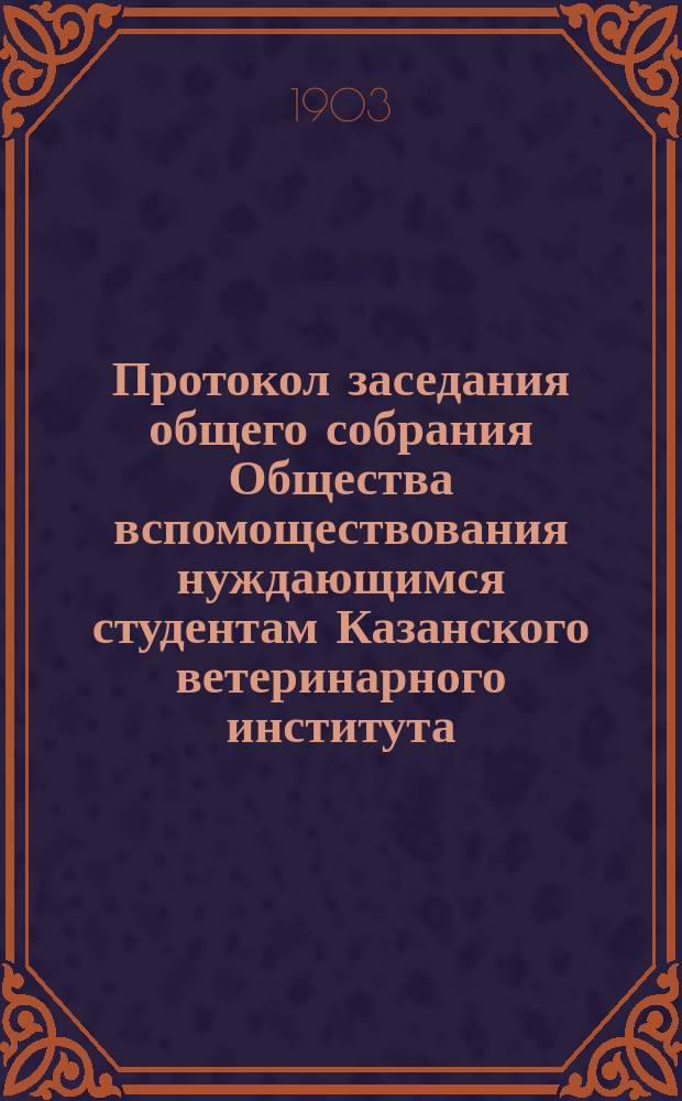 Протокол заседания общего собрания Общества вспомоществования нуждающимся студентам Казанского ветеринарного института ... ... 20-го мая 1903 года