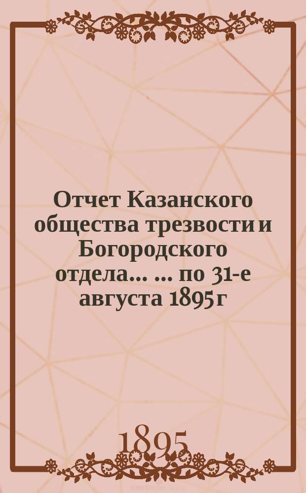 Отчет Казанского общества трезвости и Богородского отдела ... ... по 31-е августа 1895 г. ...
