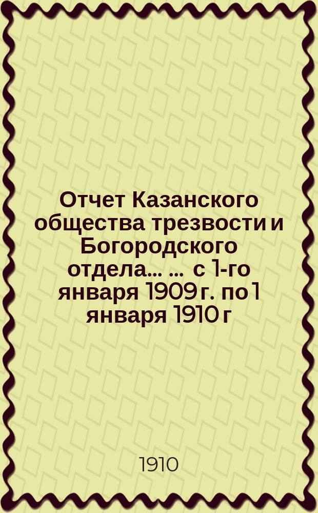 Отчет Казанского общества трезвости и Богородского отдела ... ... с 1-го января 1909 г. по 1 января 1910 г. ...