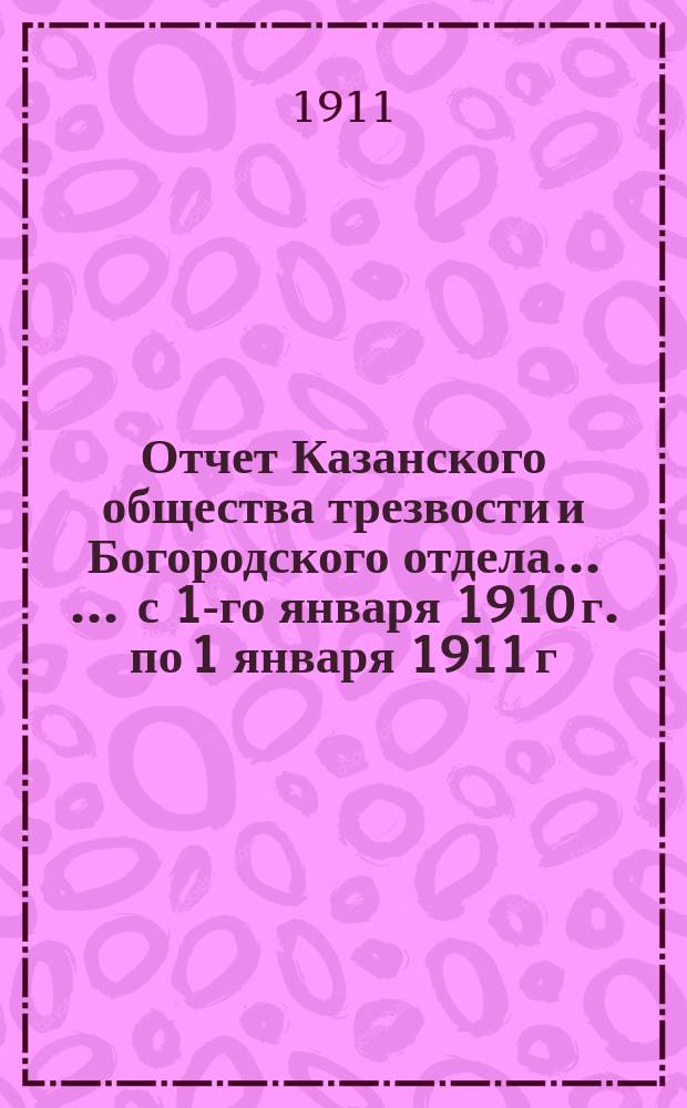 Отчет Казанского общества трезвости и Богородского отдела ... ... с 1-го января 1910 г. по 1 января 1911 г. ...