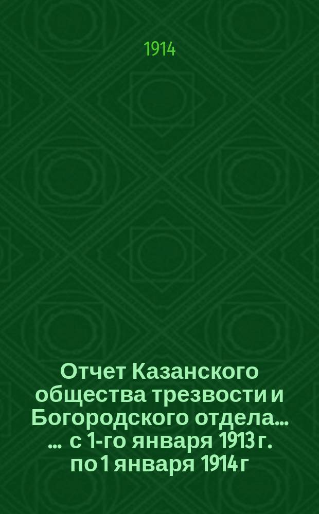 Отчет Казанского общества трезвости и Богородского отдела ... ... с 1-го января 1913 г. по 1 января 1914 г. ...