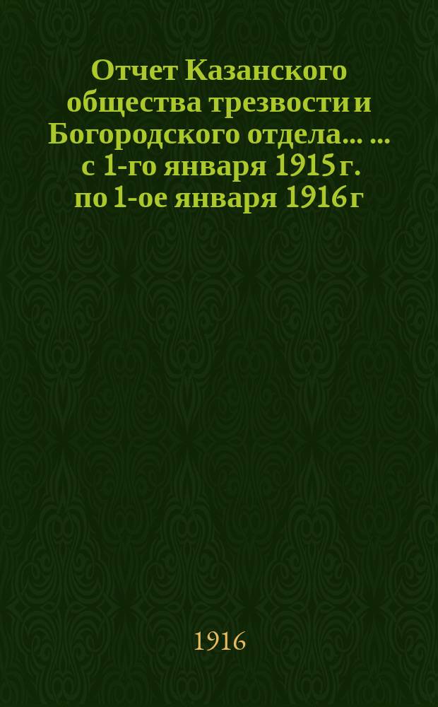 Отчет Казанского общества трезвости и Богородского отдела ... ... с 1-го января 1915 г. по 1-ое января 1916 г. ...