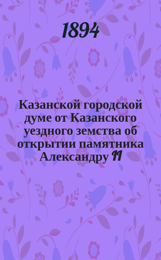 Казанской городской думе от Казанского уездного земства [об открытии памятника Александру II] ...