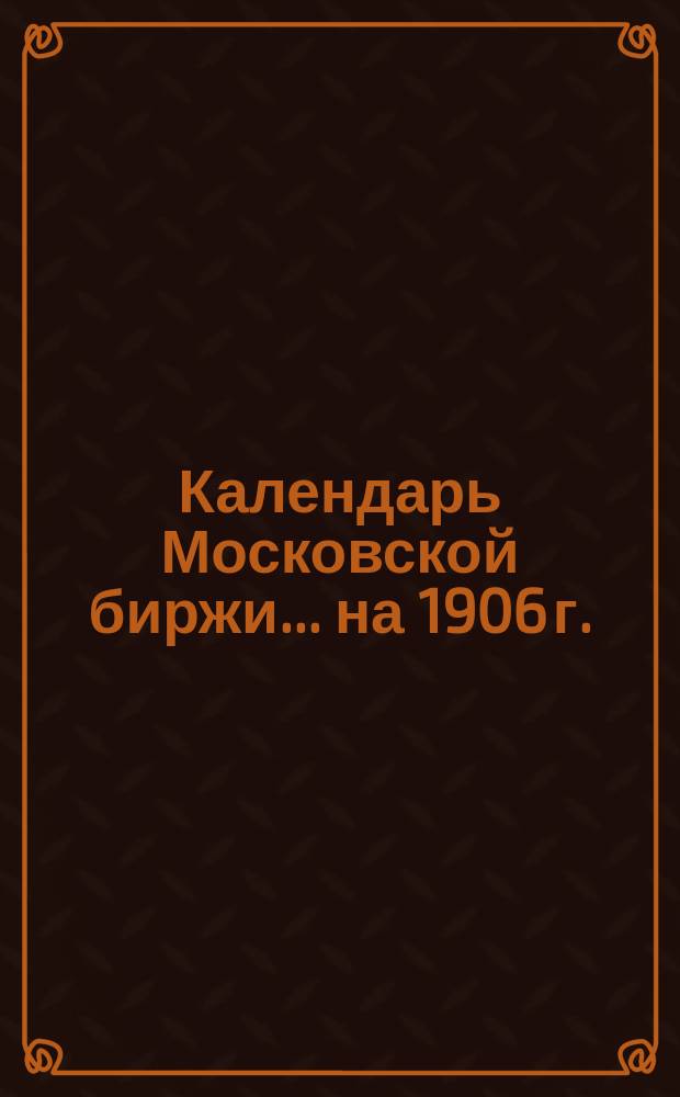 Календарь Московской биржи... ... на 1906 г.