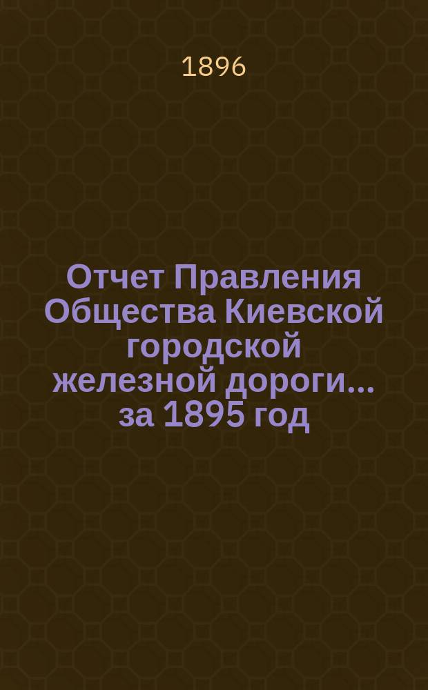 Отчет Правления Общества Киевской городской железной дороги ... за 1895 год