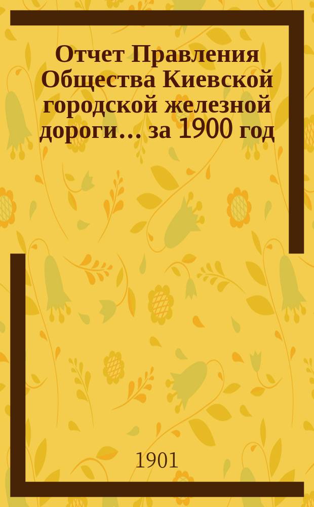 Отчет Правления Общества Киевской городской железной дороги ... за 1900 год