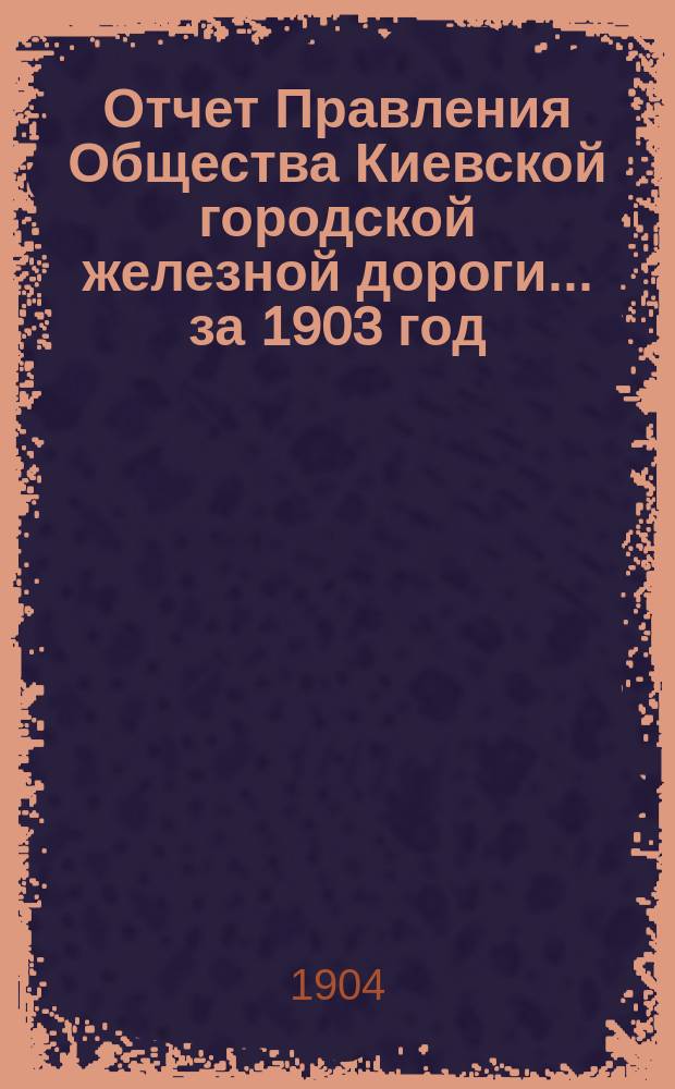 Отчет Правления Общества Киевской городской железной дороги ... за 1903 год