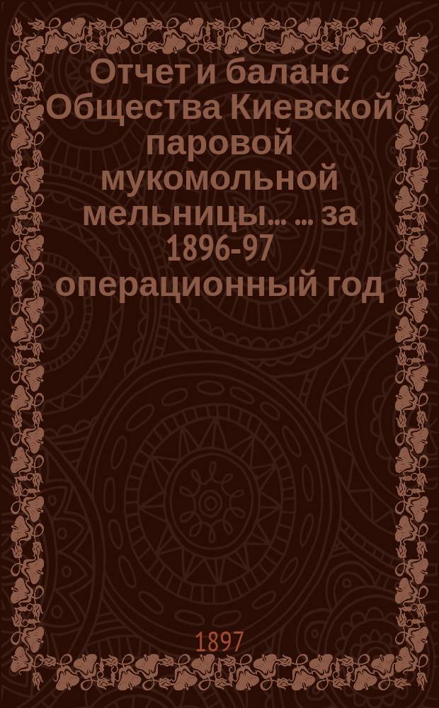 Отчет и баланс Общества Киевской паровой мукомольной мельницы ... ... за 1896-97 операционный год