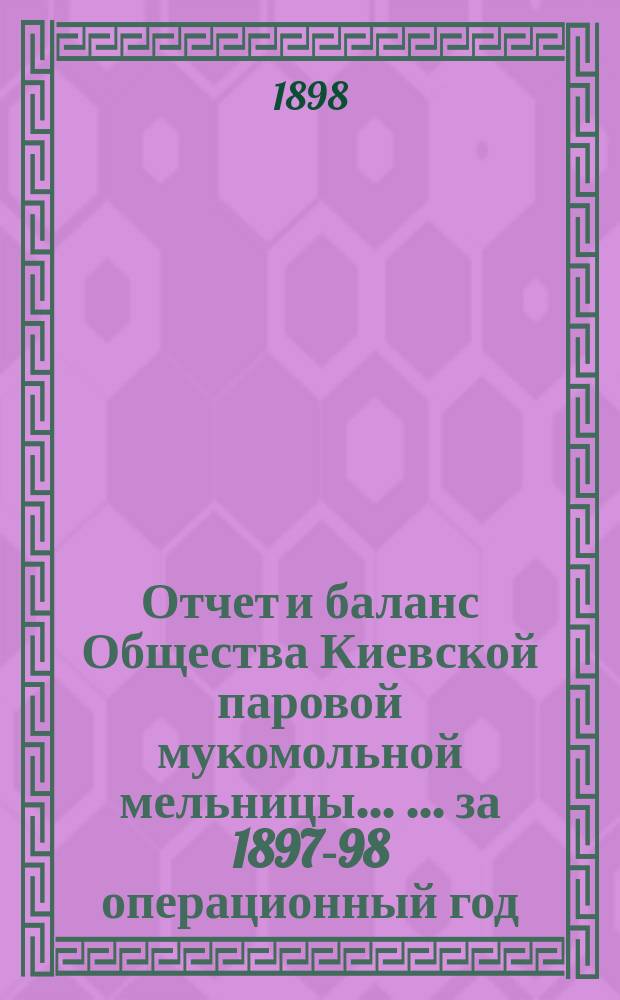 Отчет и баланс Общества Киевской паровой мукомольной мельницы ... ... за 1897-98 операционный год
