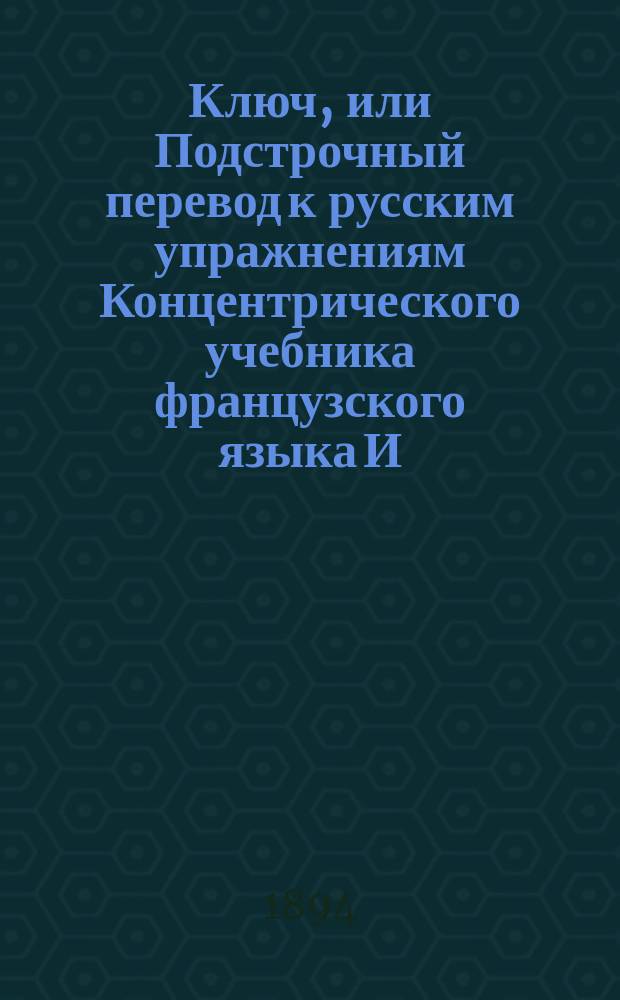 Ключ, или Подстрочный перевод к русским упражнениям Концентрического учебника французского языка И.С. Игнатовича, составленный к последнему изданию : Ч. 3