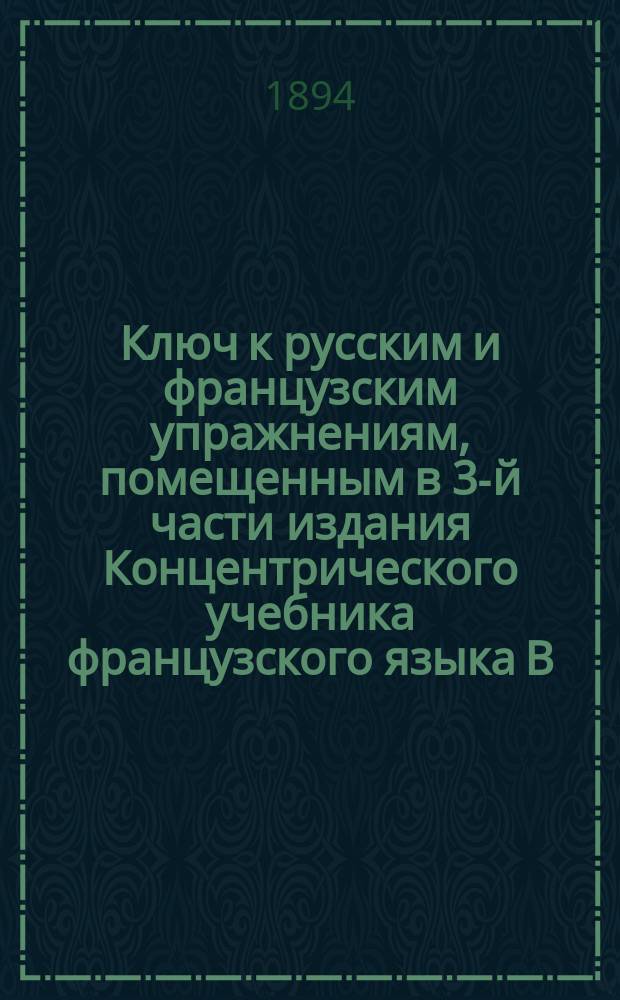 Ключ к русским и французским упражнениям, помещенным в 3-й части издания Концентрического учебника французского языка В.С. Игнатовича : Пособие для учащихся