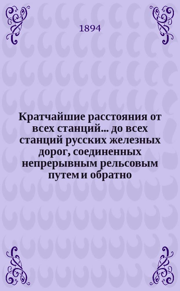 Кратчайшие расстояния от всех станций... до всех станций русских железных дорог, соединенных непрерывным рельсовым путем и обратно : Сост. по данным, помещенным в Сборнике тарифных расстояний : С доп.