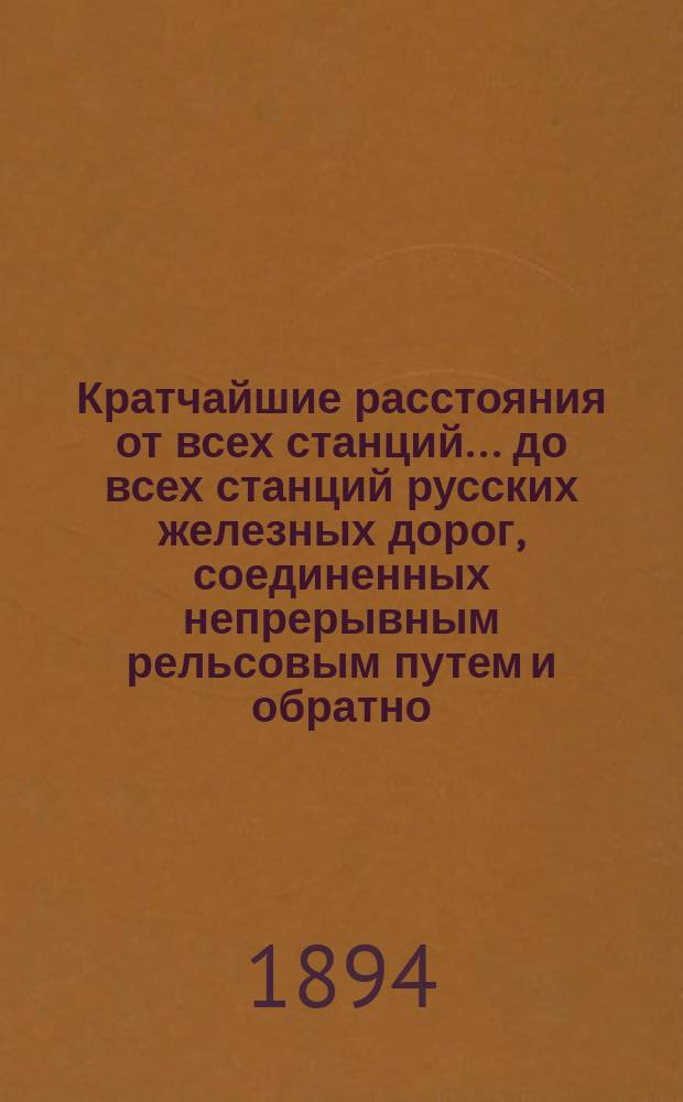 Кратчайшие расстояния от всех станций... до всех станций русских железных дорог, соединенных непрерывным рельсовым путем и обратно : Сост. по данным, помещенным в Сборнике тарифных расстояний [С доп.]. ... Рыбинско-Бологовской железной дороги...