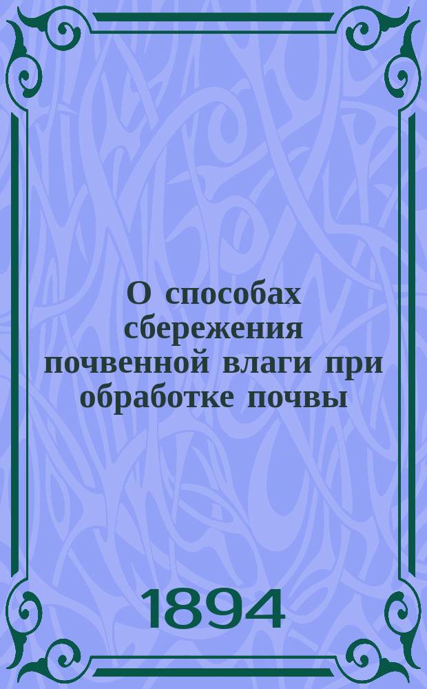 О способах сбережения почвенной влаги при обработке почвы: Извлеч. из доклада кн. В.А. Кудашева Полтавск. о-ву сельск. хоз.; О принципе сбережения почвенной влаги при обработке озимого поля: Доклад кн. В.А. Кудашева в 1-м Отд-нии, 20 янв. 1894 г