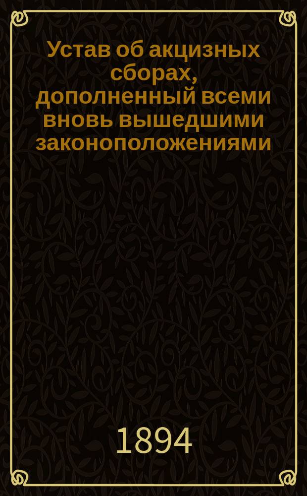 Устав об акцизных сборах, дополненный всеми вновь вышедшими законоположениями : С прил.. Ч. 1-2