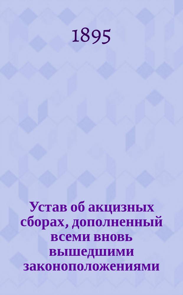 Устав об акцизных сборах, дополненный всеми вновь вышедшими законоположениями : [С прил.]. Ч. 1-2. Ч. 1
