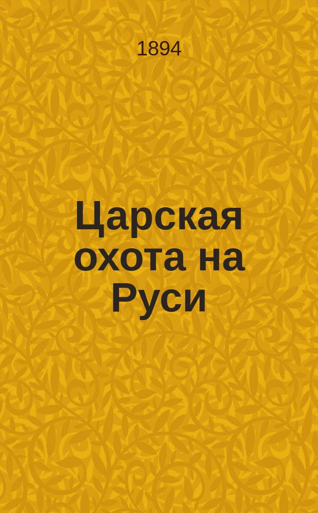 [Царская охота на Руси] : историческое исследование Николая Кутепова. Т. 1 : Великокняжеская и царская охота на Руси с X по XVI век