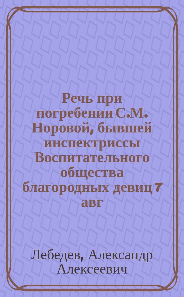 Речь при погребении С.М. Норовой, бывшей инспектриссы Воспитательного общества благородных девиц 7 авг. 1894 г.