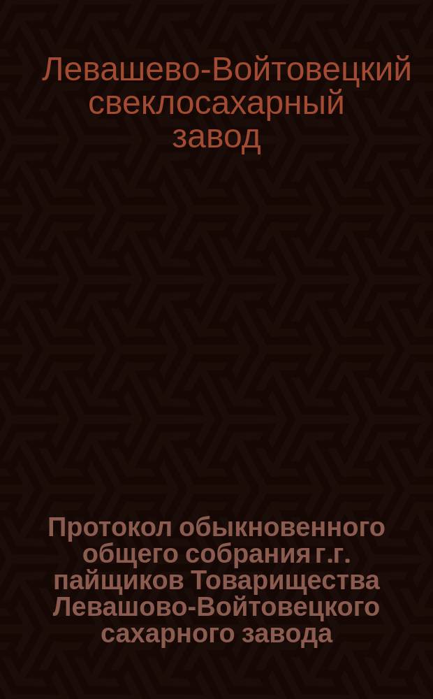 Протокол обыкновенного общего собрания г.г. пайщиков Товарищества Левашово-Войтовецкого сахарного завода, состоявшегося в г. Киеве 5 февраля 1894 г.