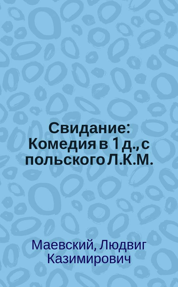 Свидание : Комедия в 1 д., с польского Л.К.М. (Людвигова)