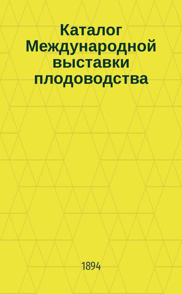 Каталог Международной выставки плодоводства : Сост. по 23 сент. 1894 г