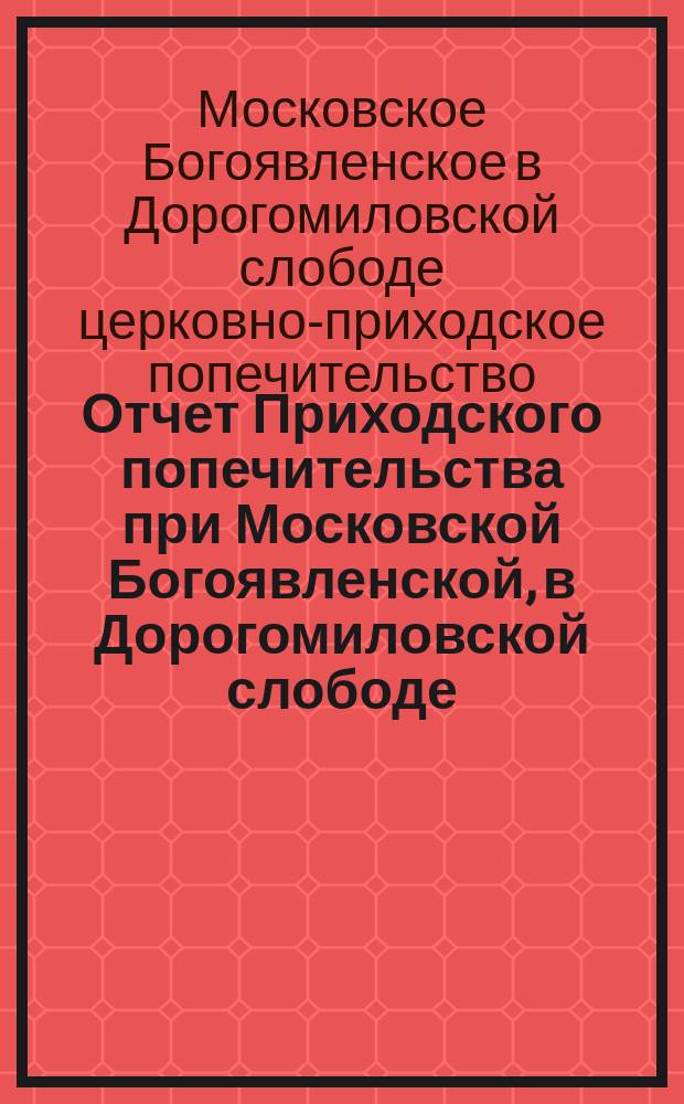 Отчет Приходского попечительства при Московской Богоявленской, в Дорогомиловской слободе, церкви...