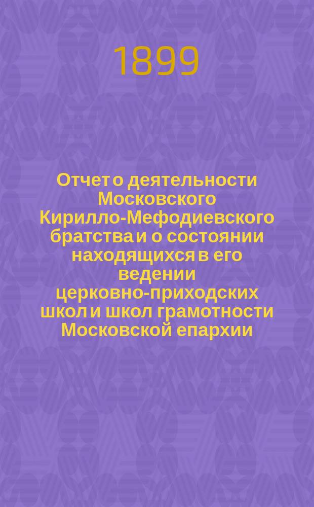Отчет о деятельности Московского Кирилло-Мефодиевского братства и о состоянии находящихся в его ведении церковно-приходских школ и школ грамотности Московской епархии... ... за 1898 год