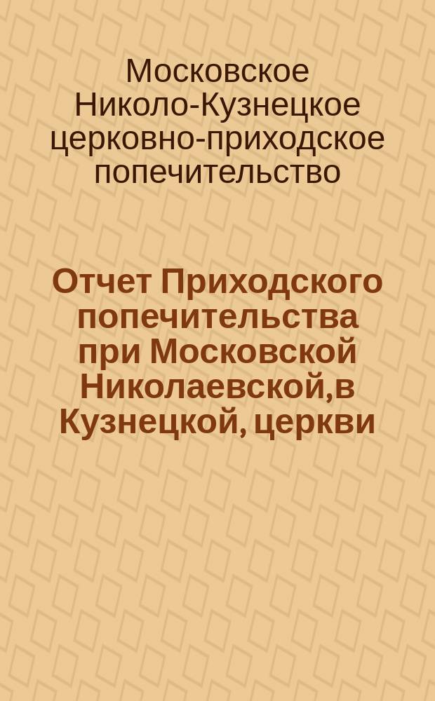 Отчет Приходского попечительства при Московской Николаевской, в Кузнецкой, церкви...