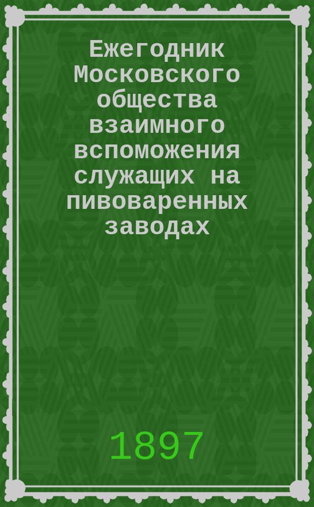 ... Ежегодник Московского общества взаимного вспоможения служащих на пивоваренных заводах (основанного 1888 г.)... IX ... за 1896 год