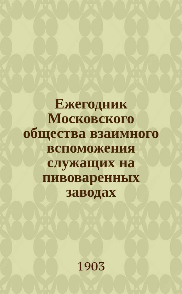 ... Ежегодник Московского общества взаимного вспоможения служащих на пивоваренных заводах (основанного 1888 г.)... XV-й ... за 1902-й год