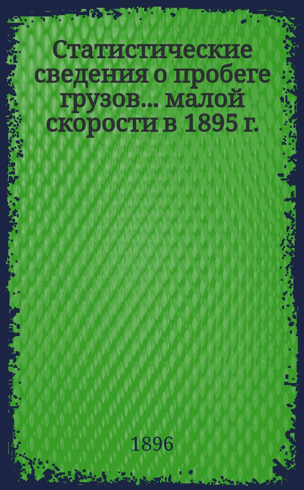 Статистические сведения о пробеге грузов... ... малой скорости в 1895 г.