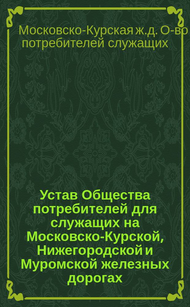 Устав Общества потребителей для служащих на Московско-Курской, Нижегородской и Муромской железных дорогах : Утв. 10 авг. 1894 г.