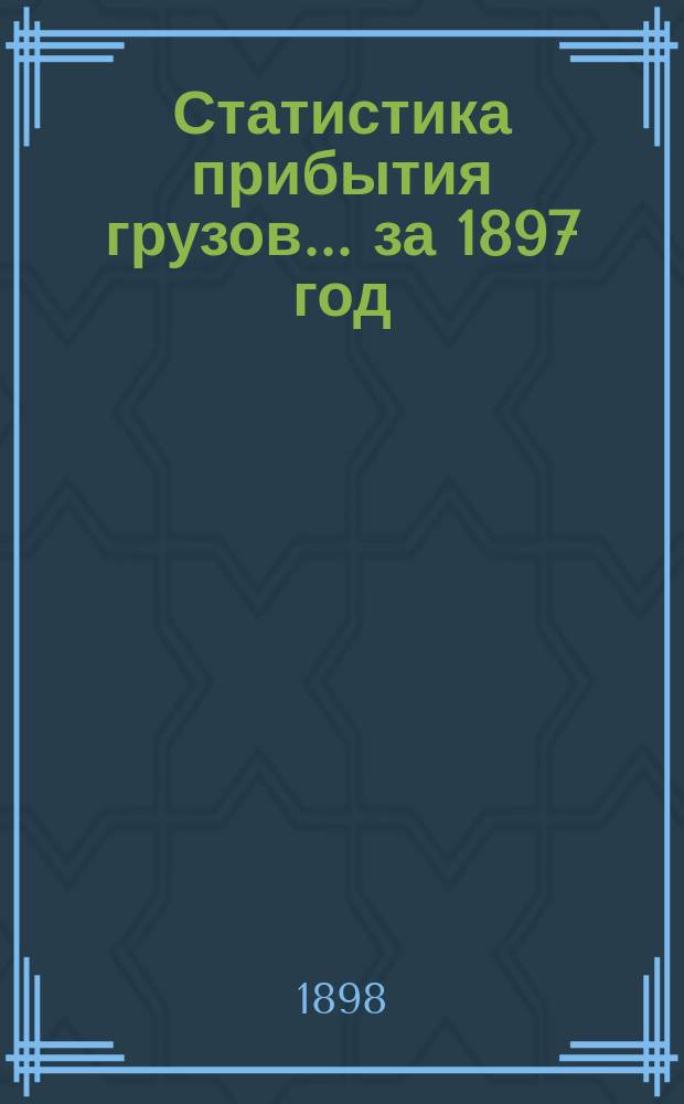 Статистика прибытия грузов... ... за 1897 год