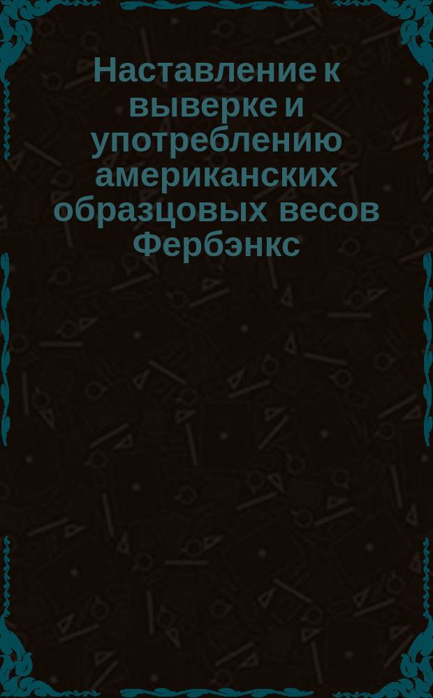 Наставление к выверке и употреблению американских образцовых весов Фербэнкс
