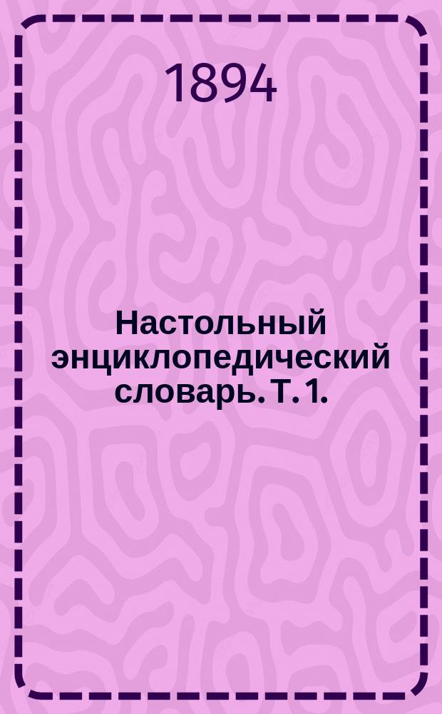 Настольный энциклопедический словарь. Т. 1. (Вып. 1-14) : А - Ботнический залив