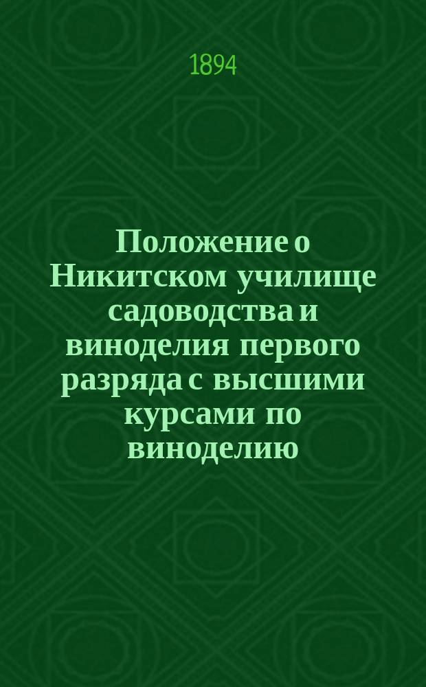 Положение о Никитском училище садоводства и виноделия первого разряда с высшими курсами по виноделию : Утв. 3 июня 1894 г.