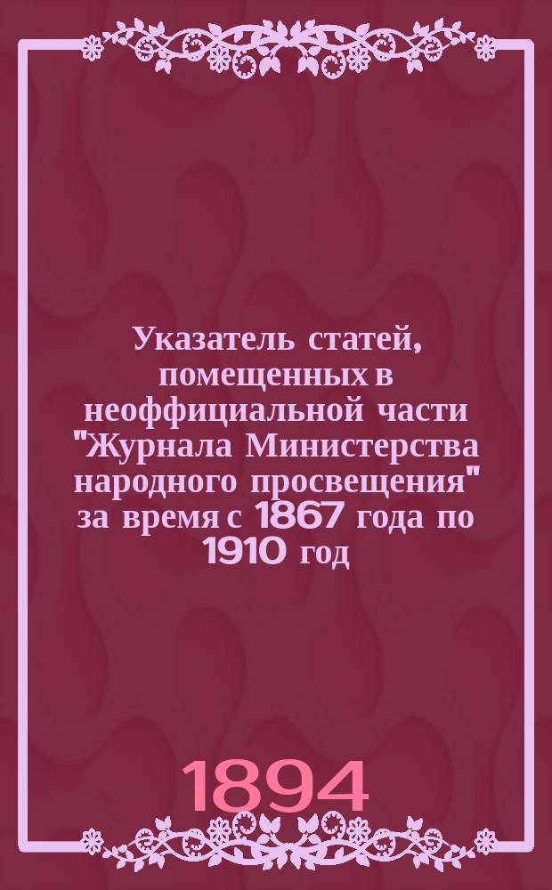 Указатель статей, помещенных в неоффициальной части "Журнала Министерства народного просвещения" за время с 1867 года по 1910 год