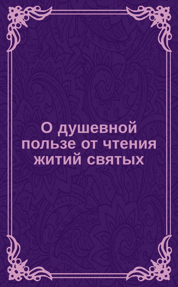 О душевной пользе от чтения житий святых : (Из проповеди И.Б. Домашняя беседа, 1860 г.)