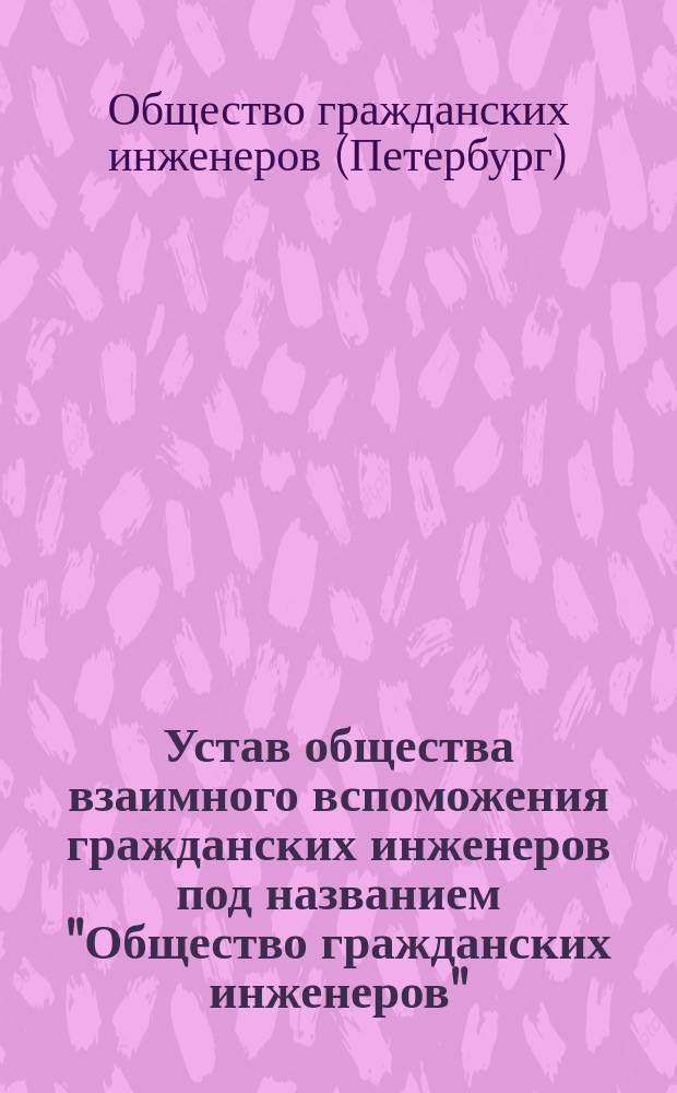 Устав общества взаимного вспоможения гражданских инженеров под названием "Общество гражданских инженеров" : Утв. 14 окт. 1894 г.