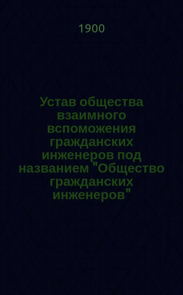 Устав общества взаимного вспоможения гражданских инженеров под названием "Общество гражданских инженеров" : Утв. 14 окт. 1894 г.