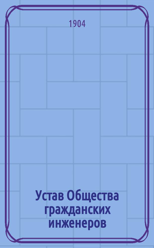 Устав Общества гражданских инженеров : Утв. 30 апр. 1904