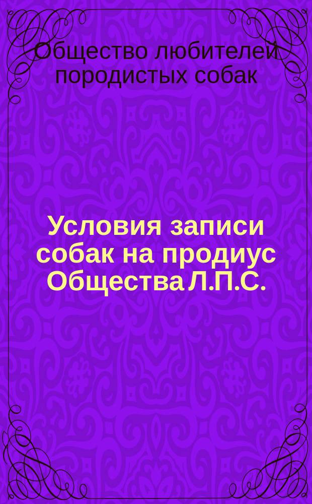 Условия записи собак на продиус Общества Л.П.С.: Утвержд. общ. собран. 13/... 91; Русский Студ-Бук Общества любителей породистых собак; Проект правил Общества любителей породистых собак о содержании общественных племенных собак