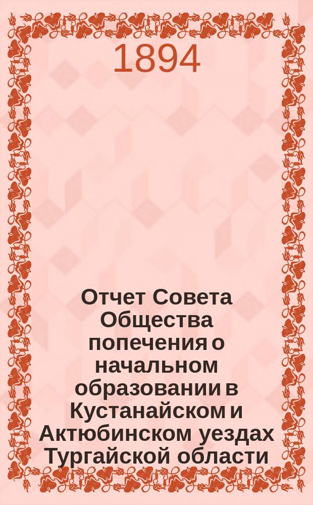 Отчет Совета Общества попечения о начальном образовании в Кустанайском и Актюбинском уездах Тургайской области... за 1893 отчетный год