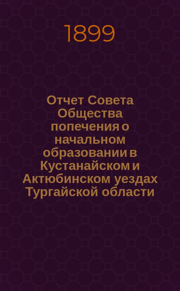 Отчет Совета Общества попечения о начальном образовании в Кустанайском и Актюбинском уездах Тургайской области... за 1898 г.