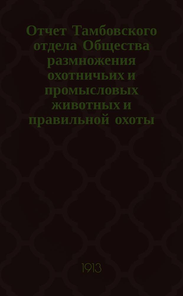 Отчет Тамбовского отдела Общества размножения охотничьих и промысловых животных и правильной охоты... ... за 1912-13 год