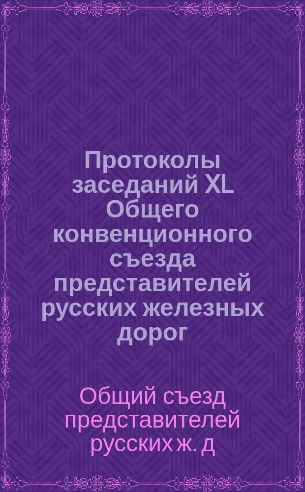 Протоколы заседаний XL Общего конвенционного съезда представителей русских железных дорог : 16 ноября - 9 дек. 1893 г