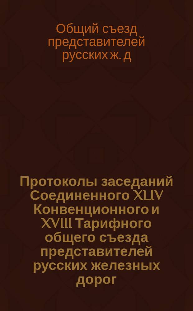 Протоколы заседаний Соединенного XLIV Конвенционного и XVIII Тарифного общего съезда представителей русских железных дорог : 11-19 мая 1894 г