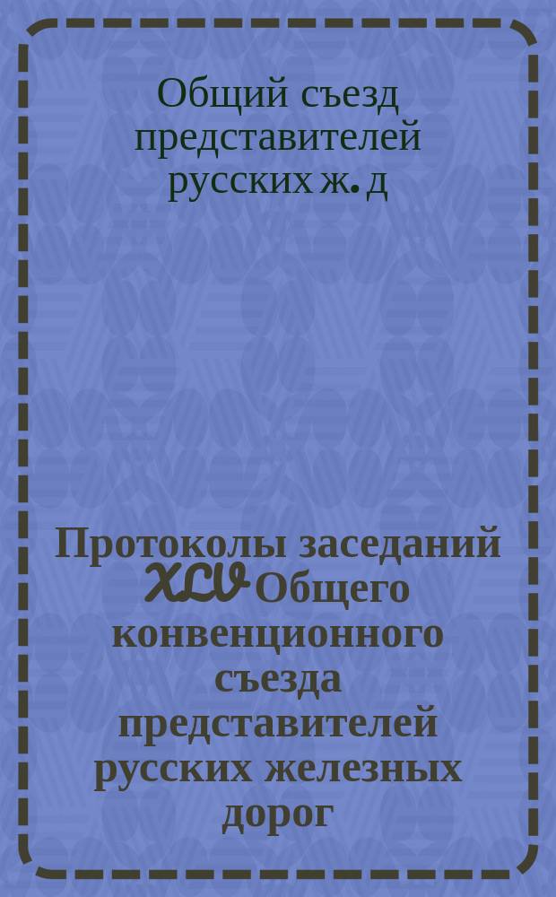 Протоколы заседаний XLV Общего конвенционного съезда представителей русских железных дорог : 27 мая - 21 июня 1894 г