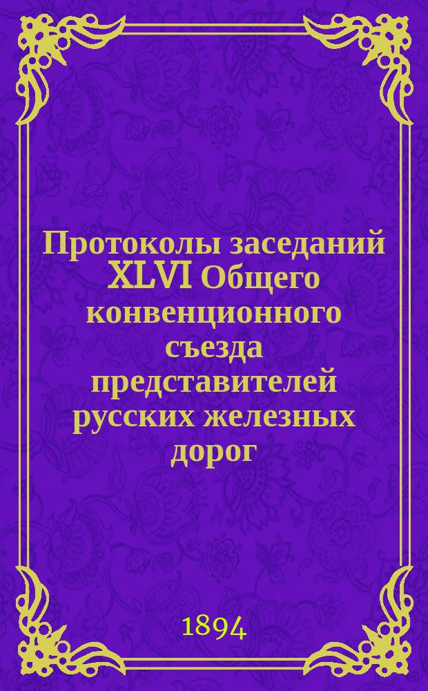 Протоколы заседаний XLVI Общего конвенционного съезда представителей русских железных дорог : 19 окт. - 8 ноября 1894 г