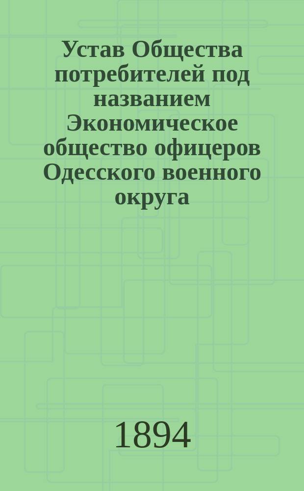 Устав Общества потребителей под названием Экономическое общество офицеров Одесского военного округа : Утв. 8 дек. 1893 г.